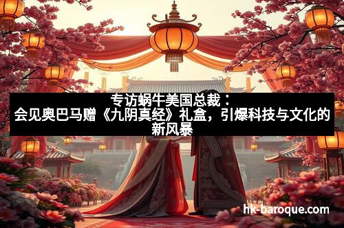 专访蜗牛美国总裁:会见奥巴马赠《九阴真经》礼盒,引爆科技与文化的新风暴